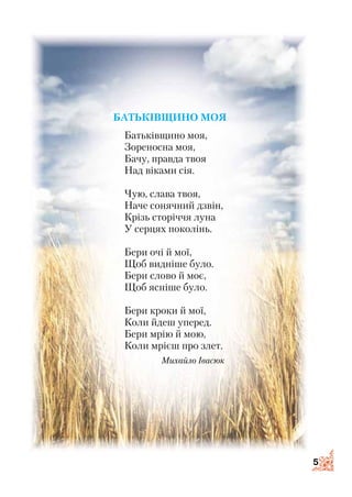 5
Батьківщино моя
Батьківщино моя,
Зореносна моя,
Бачу, правда твоя
Над віками сія.
Чую, слава твоя,
Наче сонячний дзвін,
Крізь сторіччя луна
У серцях поколінь.
Бери очі й мої,
Щоб видніше було.
Бери слово й моє,
Щоб ясніше було.
Бери кроки й мої,
Коли йдеш уперед.
Бери мрію й мою,
Коли мрієш про злет.
Михайло Івасюк
 