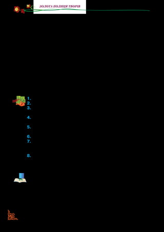 86
Золота полиця творів
на волі. Він стояв на самому вершечку гори. Вхід до печери
зник без сліду. А довкола, скільки сягало око, простягався
степ. У небі ласкаво всміхалося сонце. Над головою плив­
ли білокрилі хмарки. Ніжний вітерець студив Антончикові
лице. А в груди з кожним подихом уливалося напоєне степо­
вими пахощами свіже п’янке повітря.
— Хай живе воля! — на весь голос вигукнув Антончик. —
Слава свіжому повітрю! Слава хлібові! Слава воді! Тепер я
знаю, вони цінніші за всі скарби на світі.
Дзвінкий Антончиків голос котився над степом, і його слу­
хали і квіти, і трави, і сюркотливі коники, і бджоли з джмеля­
ми, і співучі пташки. Антончик розпростер руки, ніби жайвір
крила, і легко побіг схилом гори на захід сонця, де на нього
чекали мама, тато та рідна домівка.
1.	Прочитайте твір.
2.	Як він називається? Про які скарби в ньому розповідається?
3.	Прочитайте, який був Антончик. Що його вирізняло з-поміж
ровесників?
4.	Коли Антончик зрозумів, що є найціннішим для людини? А як
би вчинили ви?
5.	Розкажіть, як Антончик потрапив у казку. Які відкриття він
зробив для себе? Прочитайте ці рядки.
6.	Прочитайте оповідання без казки.
7.	Прочитайте казку без оповідання. Перекажіть зміст у такій послі-
довності, як змінювався стан хлопчика: спочатку він переживав
захоплення, потім — голод, спрагу, утому й нарешті — радість.
8.Кого зобразив письменник в образі Антончика? (Звичайного
хлопчика, яких багато, але й особливого водночас). Розка-
жіть про нього.
Аби зрозуміти героя твору, треба звернути увагу на такі особ­
ливості.
Герой художнього твору — дійова особа відповідного віку,
її риси характеру проявляються в стосунках з іншими пер-
сонажами, має свої уподобання. Але це не означає, що пи­
сьмен­ник розповідає про конкретного хлопчика Антончика
чи дівчинку Марійку. Це узагальнені образи: сміливця чи боя-
гуза, щедрого чи жадібного, доброго чи лихого.
 