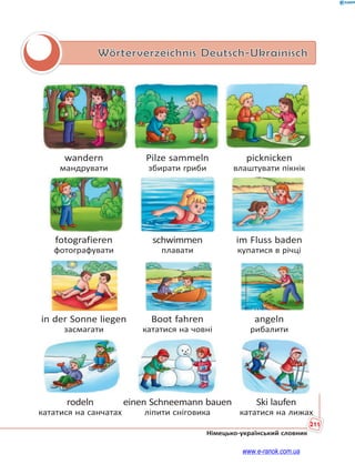 211
Німецько-український словник
Wörterverzeichnis Deutsch-Ukrainisch
wandern Pilze sammeln picknicken
мандрувати збирати гриби влаштувати пікнік
fotografieren schwimmen im Fluss baden
фотографувати плавати купатися в річці
in der Sonne liegen Boot fahren angeln
засмагати кататися на човні рибалити
rodeln einen Schneemann bauen Ski laufen
кататися на санчатах ліпити сніговика кататися на лижах
www.e-ranok.com.ua
 