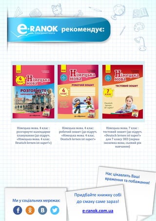 Німецька мова. 4 клас :
розгорнуте календарне
планування (до підруч.
«Німецька мова. 4 клас.
Deutsch lernen ist super!»)
Німецька мова. 4 клас:
робочий зошит (до підруч.
«Німецька мова. 4 клас.
Deutsch lernen ist super!»
Німецька мова. 7 клас :
тестовий зошит (до підруч.
«Dеutsch lernen ist super!»
для 7 класу ЗНЗ (перша
іноземна мова, сьомий рік
навчання)
Придбайте книжку собі
до смаку саме зараз!
e-ranok.com.ua
 
