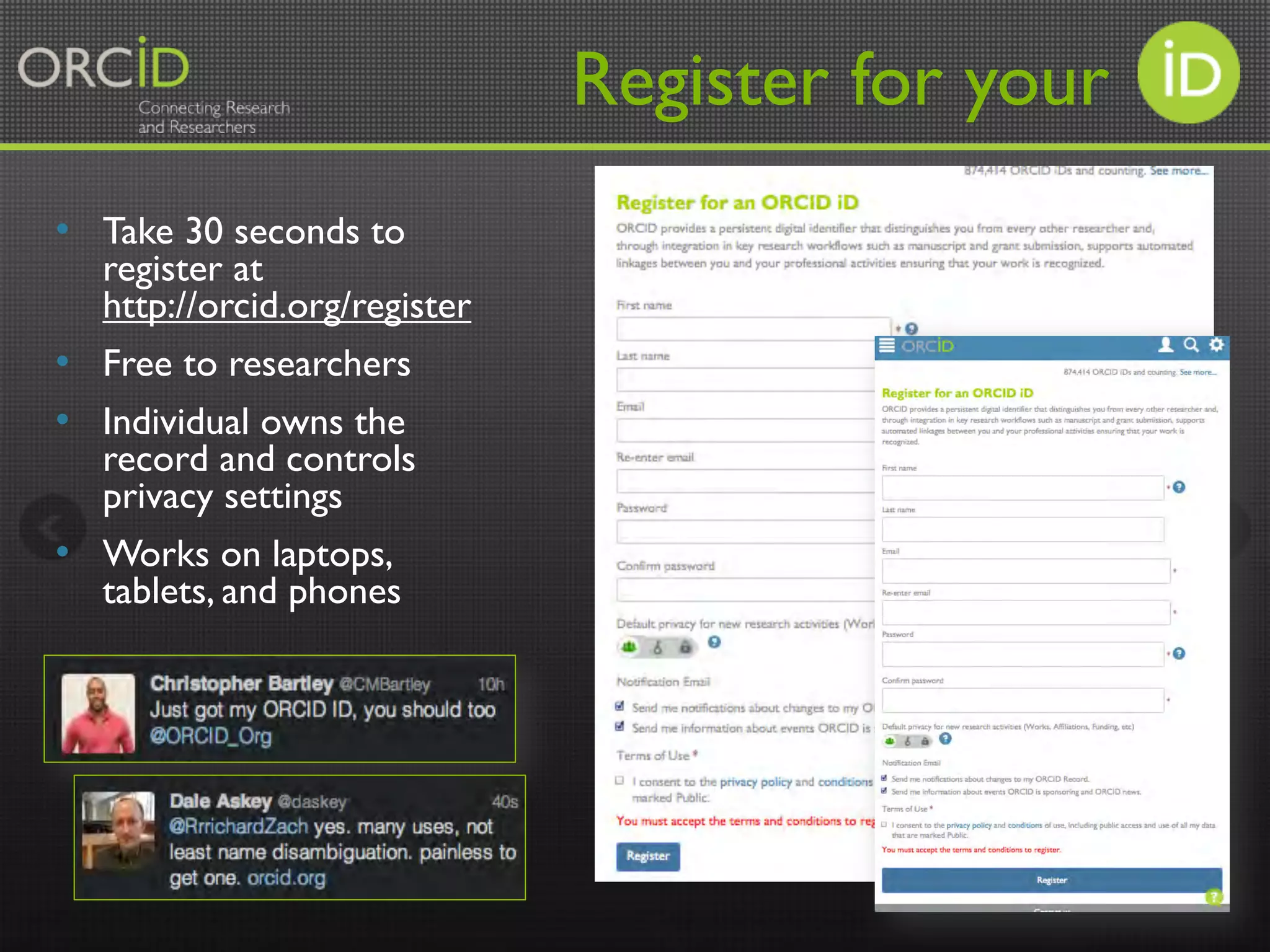 •  Take 30 seconds to
register at
http://orcid.org/register
•  Free to researchers
•  Individual owns the
record and controls
privacy settings
•  Works on laptops,
tablets, and phones
Register for your
 