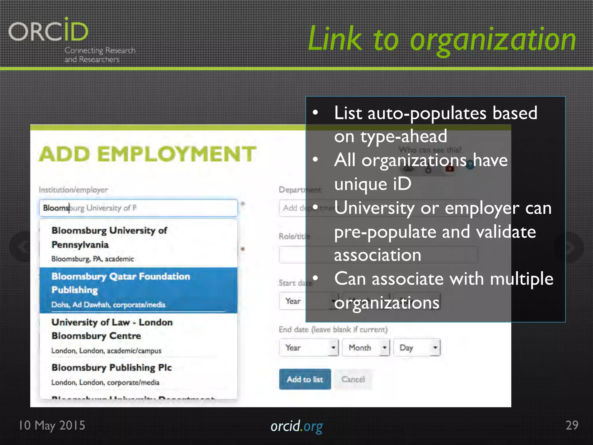 Link to organization
10 May 2015 orcid.org	

 29
•  List auto-populates based
on type-ahead
•  All organizations have
unique iD
•  University or employer can
pre-populate and validate
association
•  Can associate with multiple
organizations
 