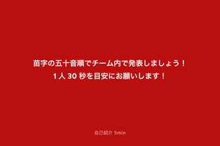 苗字の五十音順でチーム内で発表しましょう！
1 人 30 秒を目安にお願いします！
自己紹介 5min
 