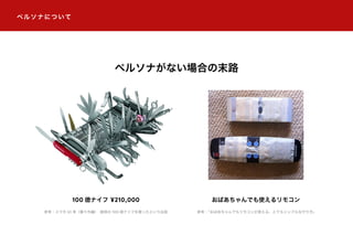 100 徳ナイフ ¥210,000 おばあちゃんでも使えるリモコン
参考：「おばあちゃんでもリモコンが使える、とてもシンプルなやり方」参考：スマホ UI 考（番々外編） 誰得の 100 徳ナイフを買ったというお話
ペルソナについて
ペルソナがない場合の末路
 