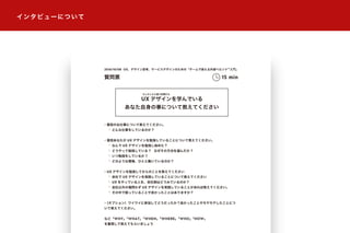 インタビューについて
質問票
UX デザインを学んでいる
あなた自身の事について教えてください
15 min
2016/10/08 UX、デザイン思考、サービスデザインのための「チームで使える共感ペルソナ™入門」
・普段のお仕事について教えてください。
 └ どんな仕事をしているのか？
・普段あなたが UX デザインを勉強していることについて教えてください。
 └ なんで UX デザインを勉強し始めた？
 └ どうやって勉強している ? なぜその方法を選んだか ?
 └ いつ勉強をしているか ?
 └ どのような環境、ひとと働いているのか？
・UX デザインを勉強してからのことを教えてください
 └ 会社で UX デザインを実践していることについて教えてください
 └ UX をやっている人を、会社側はどうみているのか？
 └ 会社以外の場問わず UX デザインを実践していることがあれば教えてください。
 └ その中で困っていることや良かったことはありますか？
・（オプション）ワイワイに参加してどうだったか？良かったことやモヤモヤしたことにつ
いて教えてください。
など「WHY」「WHAT」「WHEN」「WHERE」「WHO」「HOW」
を重視して教えてもらいましょう
もしかしたら違う言葉かも
 