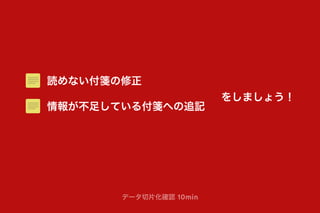 読めない付箋の修正
データ切片化確認 10min
をしましょう！
情報が不足している付箋への追記
 