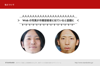 私について
＿人人人人人人人人人人人人人人人人人人人人人＿
＞ Web の写真が市橋容疑者に似ていると話題に ＜
￣Y^Y^Y^Y^Y^Y^Y^Y^Y^Y^Y^Y^Y^Y^Y^￣
UXデザインを軸にした新規事業の立ち上げや、既存サービスの改善を支援するデザインファーム http://www.standardinc.jp/
 
