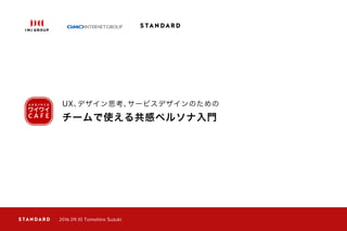 チームで使える共感ペルソナ入門
UX、デザイン思考、サービスデザインのための
2016.10.08 Tomohiro Suzuki
 