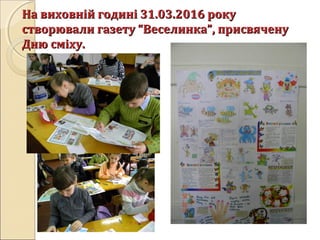 На виховній годині 31.03.2016 рокуНа виховній годині 31.03.2016 року
створювали газету “Веселинка”, присвяченустворювали газету “Веселинка”, присвячену
Дню сміху.Дню сміху.
 