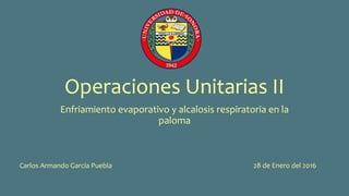 Operaciones Unitarias II
Enfriamiento evaporativo y alcalosis respiratoria en la
paloma
Carlos Armando Garcia Puebla 28 de Enero del 2016
 