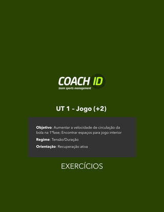 UT 1 – Jogo (+2)
EXERCÍCIOS
Objetivo: Aumentar a velocidade de circulação da
bola na 1ªfase; Encontrar espaços para jogo interior
Regime: Tensão/Duração
Orientação: Recuperação ativa
 