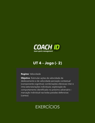 UT 4 – Jogo (- 2)
EXERCÍCIOS
Regime: Velocidade
Objetivo: Estimular ações de velocidade de
deslocamento e de velocidade perceção contextual
(componente cognitiva); combinações ofensivas inter e
intra-setoriais/ações individuais; exploração do
comportamento identificado no próximo adversário –
marcação individual nas bolas paradas defensivas
(cantos)
 