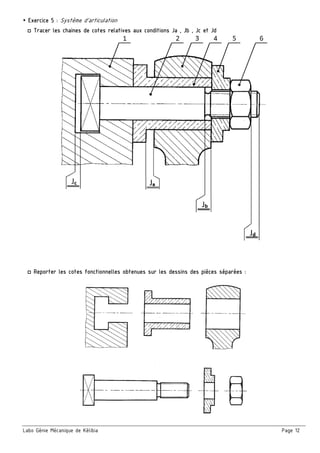 Labo Génie Mécanique de Kélibia Page 12
￭ Exercice 5 : Système d’articulation
□ Tracer les chaines de cotes relatives aux conditions Ja , Jb , Jc et Jd
□ Reporter les cotes fonctionnelles obtenues sur les dessins des pièces séparées :
 
 