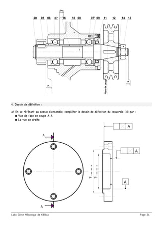 Labo Génie Mécanique de Kélibia Page 24
Plandejauge
JB
jeu
20 0605 07 1816 08 1207' 09 11 1314
JA...
 
4. Dessin de définition :
a/ En se référant au dessin d’ensemble, compléter le dessin de définition du couvercle (11) par :
■ Vue de face en coupe A-A
■ La vue de droite
A
A
?........
A
A
A
?........
 