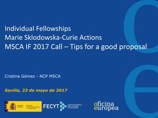 Individual Fellowships
Marie Sklodowska-Curie Actions
MSCA IF 2017 Call – Tips for a good proposal
Cristina Gómez - NCP MSCA
Sevilla, 23 de mayo de 2017
 