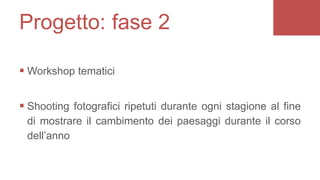  Workshop tematici
 Shooting fotografici ripetuti durante ogni stagione al fine
di mostrare il cambimento dei paesaggi durante il corso
dell’anno
Progetto: fase 2
 