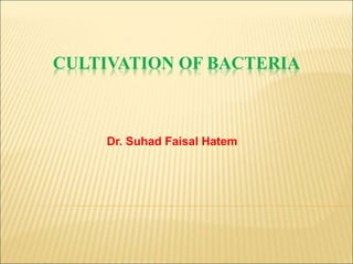 CULTIVATION OF BACTERIA
Dr. Suhad Faisal Hatem
 
