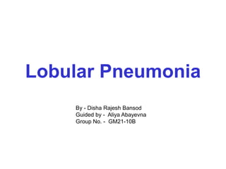 Lobular Pneumonia
By - Disha Rajesh Bansod
Guided by - Aliya Abayevna
Group No. - GM21-10B
 