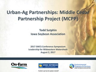Funded in part by the soybean checkoff
Urban-Ag Partnerships: Middle Cedar
Partnership Project (MCPP)
Todd Sutphin
Iowa Soybean Association
2017 SWCS Conference Symposium
Leadership for Midwestern Watersheds
August 2, 2017
 