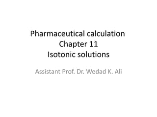 Pharmaceutical calculation
Chapter 11
Isotonic solutions
Assistant Prof. Dr. Wedad K. Ali
 