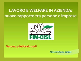 Massimiliano Nobis
LAVORO E WELFARE IN AZIENDA:
nuovo rapporto tra persone e imprese
Verona, 9 febbraio 2018
 