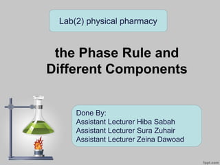 the Phase Rule and
Different Components
Done By:
Assistant Lecturer Hiba Sabah
Assistant Lecturer Sura Zuhair
Assistant Lecturer Zeina Dawoad
Lab(2) physical pharmacy
 