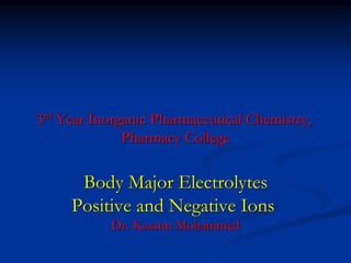 3rd Year Inorganic Pharmaceutical Chemistry,
Pharmacy College
Body Major Electrolytes
Positive and Negative Ions
Dr. Kassim Mohammed
 