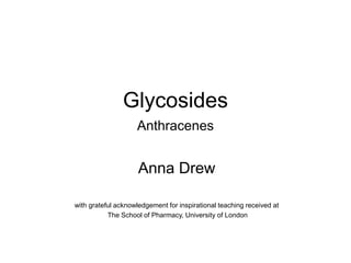 Glycosides
Anthracenes
Anna Drew
with grateful acknowledgement for inspirational teaching received at
The School of Pharmacy, University of London
 