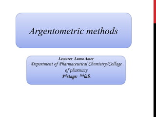 Argentometric methods
Lecturer Luma Amer
Department of Pharmaceutical Chemistry/Collage
of pharmacy
3rdstage: 5thlab.
 
