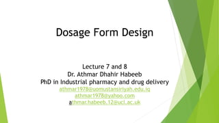 Dosage Form Design
Lecture 7 and 8
Dr. Athmar Dhahir Habeeb
PhD in Industrial pharmacy and drug delivery
athmar1978@uomustansiriyah.edu.iq
athmar1978@yahoo.com
athmar.habeeb.12@ucl.ac.uk
 