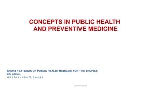 CONCEPTS IN PUBLIC HEALTH
AND PREVENTIVE MEDICINE
SHORT TEXTBOOK OF PUBLIC HEALTH MEDICINE FOR THE TROPICS
4th edition
A d e t o k u n b o O . L u c a s
dr.suzan yousif
 