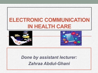 ELECTRONIC COMMUNICATION
IN HEALTH CARE
Done by assistant lecturer:
Zahraa Abdul-Ghani
 