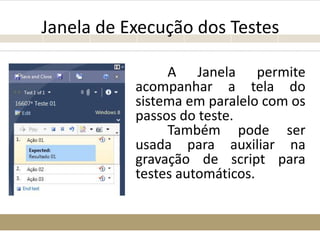Janela de Execução dos Testes
A Janela permite
acompanhar a tela do
sistema em paralelo com os
passos do teste.
Também pode ser
usada para auxiliar na
gravação de script para
testes automáticos.
 