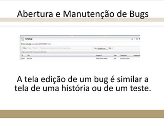 Abertura e Manutenção de Bugs
A tela edição de um bug é similar a
tela de uma história ou de um teste.
 