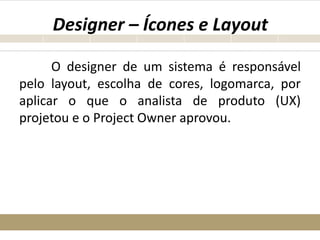 Designer – Ícones e Layout
O designer de um sistema é responsável
pelo layout, escolha de cores, logomarca, por
aplicar o que o analista de produto (UX)
projetou e o Project Owner aprovou.
 