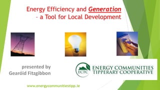 Energy Efficiency and Generation
– a Tool for Local Development
www.energycommunitiestipp.ie
presented by
Gearóid Fitzgibbon
 
