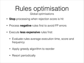 Rules optimisation
Global optimisations
• Stop processing when rejection score is hit
• Process negative rules ﬁrst to avoid FP errors
• Execute less expensive rules ﬁrst:
• Evaluate rules average execution time, score and
frequency
• Apply greedy algorithm to reorder
• Resort periodically
 