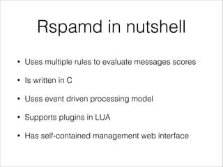 Rspamd in nutshell
• Uses multiple rules to evaluate messages scores
• Is written in C
• Uses event driven processing model
• Supports plugins in LUA
• Has self-contained management web interface
 