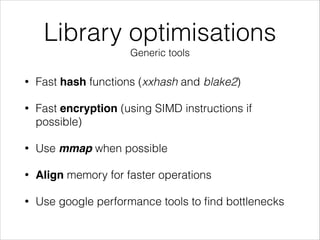 Library optimisations
Generic tools
• Fast hash functions (xxhash and blake2)
• Fast encryption (using SIMD instructions if
possible)
• Use mmap when possible
• Align memory for faster operations
• Use google performance tools to ﬁnd bottlenecks
 