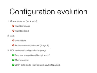 Conﬁguration evolution
1. Grammar parser (lex + yacc)
⛔ Hard to manage
⛔ Hard to extend
2. XML
⛔ Unreadable
⛔ Problems with expressions (A > B)
3. UCL - universal conﬁguration language
✅ Easy to manage (looks like nginx.conf)
✅ Macro support
✅ JSON data model (can be used as JSON parser)
 