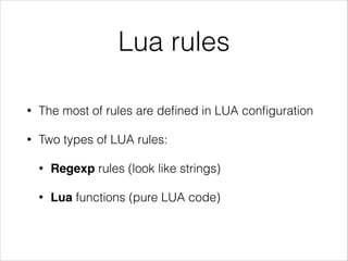 Lua rules
• The most of rules are deﬁned in LUA conﬁguration
• Two types of LUA rules:
• Regexp rules (look like strings)
• Lua functions (pure LUA code)
 