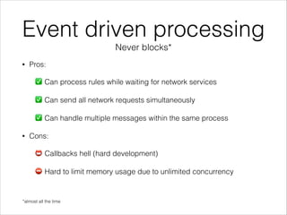 Event driven processing
Never blocks*
• Pros:
✅ Can process rules while waiting for network services
✅ Can send all network requests simultaneously
✅ Can handle multiple messages within the same process
• Cons:
📛 Callbacks hell (hard development)
⛔ Hard to limit memory usage due to unlimited concurrency
*almost all the time
 