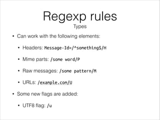 Regexp rules
Types
• Can work with the following elements:
• Headers: Message-Id=/^something$/H
• Mime parts: /some word/P
• Raw messages: /some pattern/M
• URLs: /example.com/U
• Some new ﬂags are added:
• UTF8 ﬂag: /u
 