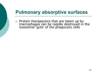 18
Pulmonary absorptive surfaces
 Protein therapeutics that are taken up by
macrophages can be rapidly destroyed in the
lysosomal 'guts' of the phagocytic cells
 
