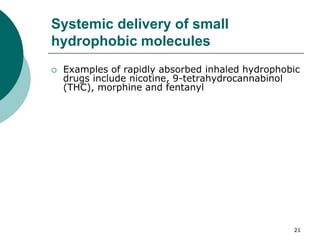 21
Systemic delivery of small
hydrophobic molecules
 Examples of rapidly absorbed inhaled hydrophobic
drugs include nicotine, 9-tetrahydrocannabinol
(THC), morphine and fentanyl
 