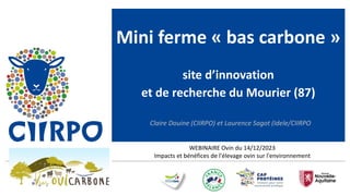 Mini ferme « bas carbone »
site d’innovation
et de recherche du Mourier (87)
Claire Douine (CIIRPO) et Laurence Sagot (Idele/CIIRPO
WEBINAIRE Ovin du 14/12/2023
Impacts et bénéfices de l'élevage ovin sur l'environnement
 