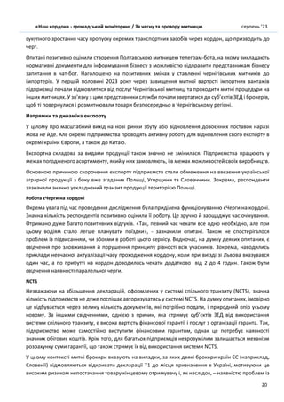«Наш кордон» - громадський моніторинг / За чесну та прозору митницю серпень ’23
20
сукупного зростання часу пропуску окремих транспортних засобів через кордон, що призводить до
черг.
Опитані позитивно оцінили створення Полтавською митницею телеграм-бота, на якому викладають
нормативні документи для інформування бізнесу з можливістю відправити представникам бізнесу
запитання в чат-бот. Наголошено на позитивних змінах у ставленні чернігівських митників до
імпортерів. У першій половині 2023 року через завищення митної вартості імпортних вантажів
підприємці почали відмовлятися від послуг Чернігівської митниці та проходити митні процедури на
інших митницях. У зв’язку з цим представники служби почали звертатися до суб’єктів ЗЕД і брокерів,
щоб ті повернулися і розмитнювали товари безпосередньо в Чернігівському регіоні.
Напрямки та динаміка експорту
У цілому про масштабний вихід на нові ринки збуту або відновлення довоєнних поставок наразі
мова не йде. Але окремі підприємства проводять активну роботу для відновлення свого експорту в
окремі країни Європи, а також до Китаю.
Експортна складова за видами продукції також значно не змінилася. Підприємства працюють у
межах погодженого асортименту, який у них замовляють, і в межах можливостей своїх виробництв.
Основною причиною скорочення експорту підприємств стали обмеження на ввезення української
аграрної продукції з боку вже згаданих Польщі, Угорщини та Словаччини. Зокрема, респонденти
зазначили значно ускладнений транзит продукції територією Польщі.
Робота єЧерги на кордоні
Окрема увага під час проведення дослідження була приділена функціонуванню єЧерги на кордоні.
Значна кількість респондентів позитивно оцінили її роботу. Це зручно й заощаджує час очікування.
Отримано дуже багато позитивних відгуків. «Так, певний час чекати все одно необхідно, але при
цьому водіям стало легше планувати поїздки», - зазначили опитані. Також не спостерігалося
проблем із підвисанням, чи збоями в роботі цього сервісу. Водночас, на думку деяких опитаних, є
свідчення про зловживання й порушення принципу рівності всіх учасників. Зокрема, наводились
приклади невчасної актуалізації часу проходження кордону, коли при виїзді зі Львова вказувався
один час, а по прибутті на кордон доводилось чекати додатково від 2 до 4 годин. Також були
свідчення наявності паралельної черги.
NCTS
Незважаючи на збільшення декларацій, оформлених у системі спільного транзиту (NCTS), значна
кількість підприємств не дуже поспішає авторизуватись у системі NCTS. На думку опитаних, імовірно
це відбувається через велику кількість документів, які потрібно подати, і природний опір усьому
новому. За іншими свідченнями, однією з причин, яка стримує суб’єктів ЗЕД від використання
системи спільного транзиту, є висока вартість фінансової гарантії і послуг з організації гаранта. Так,
підприємство може самостійно виступити фінансовим гарантом, однак це потребує наявності
значних обігових коштів. Крім того, для багатьох підприємців незрозумілим залишається механізм
розрахунку суми гарантії, що також стримує їх від використання системи NCTS.
У цьому контексті митні брокери вказують на випадки, за яких деякі брокери країн ЄС (наприклад,
Словенії) відмовляються відкривати декларації Т1 до місця призначення в Україні, мотивуючи це
високим ризиком непостачання товару кінцевому отримувачу і, як наслідок, – наявністю проблем із
 
