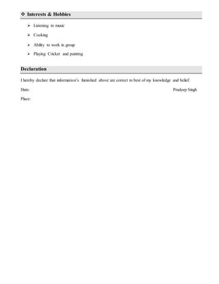  Interests & Hobbies
 Listening to music
 Cooking
 Ability to work in group
 Playing Cricket and painting
Declaration
I hereby declare that information’s furnished above are correct to best of my knowledge and belief.
Date: Pradeep Singh
Place:
 
