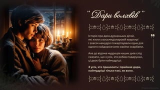 Історія про двох дурненьких дітей,
які жили у восьмидоларовій квартирі
і зовсім немудро пожертвували одне для
одного найдорожчими своїми скарбами.
Але до відома мудреців наших днів слід
сказати, що з усіх, хто робив подарунки,
ці двоє були наймудріші.
З усіх, хто приносить і приймає дари,
наймудріші тільки такі, як вони.
 