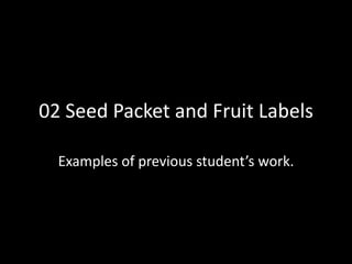 02 Seed Packet and Fruit Labels Examples of previous student’s work. 